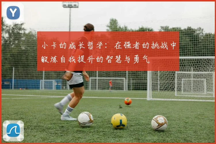 小卡的成长哲学：在强者的挑战中锻炼自我提升的智慧与勇气