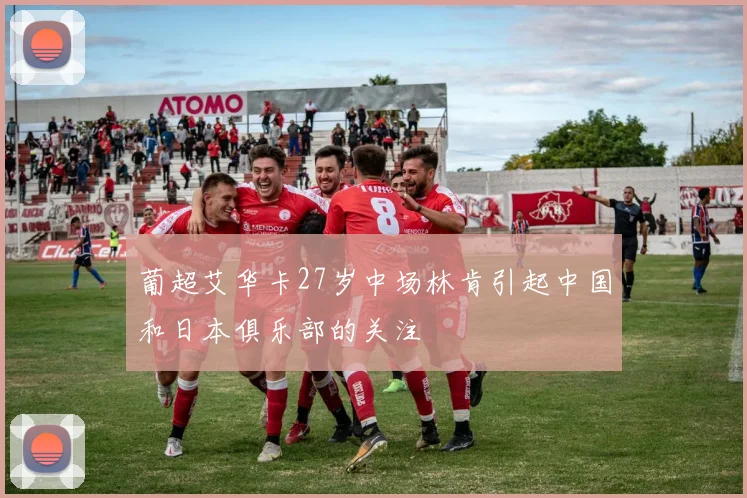 葡超艾华卡27岁中场林肯引起中国和日本俱乐部的关注