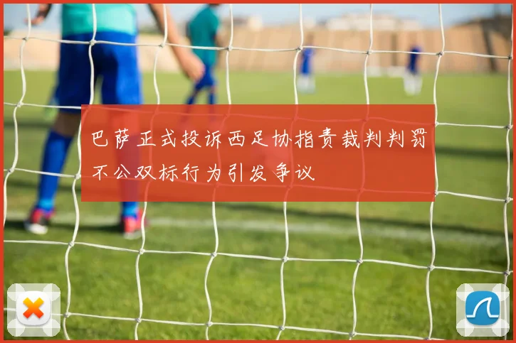 巴萨正式投诉西足协指责裁判判罚不公双标行为引发争议