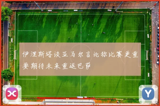 伊涅斯塔谈亚马尔言论称比赛更重要期待未来重返巴萨