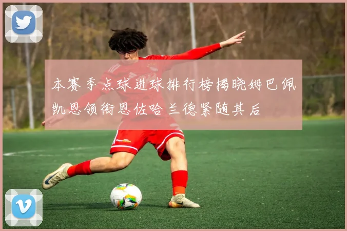 本赛季点球进球排行榜揭晓姆巴佩凯恩领衔恩佐哈兰德紧随其后