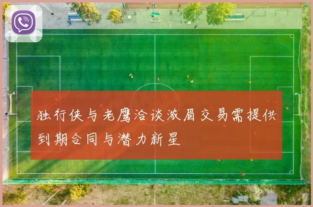 独行侠与老鹰洽谈浓眉交易需提供到期合同与潜力新星