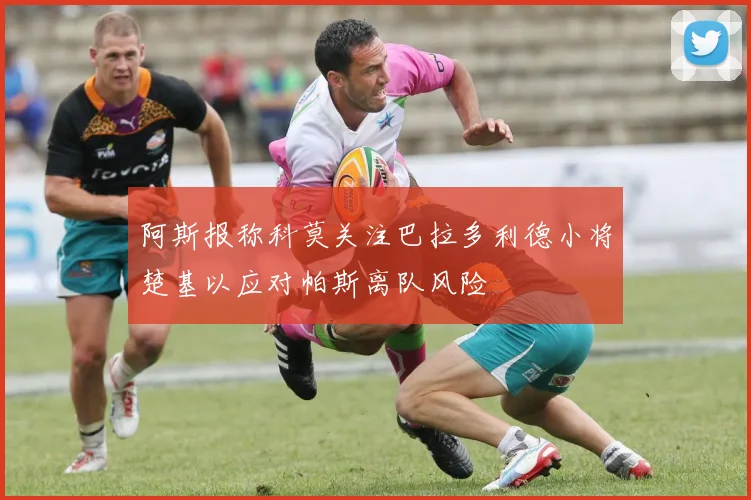 阿斯报称科莫关注巴拉多利德小将楚基以应对帕斯离队风险