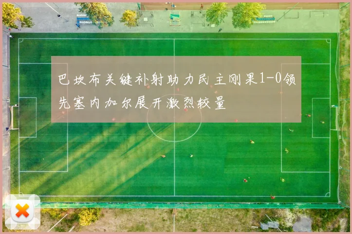 巴坎布关键补射助力民主刚果1-0领先塞内加尔展开激烈较量