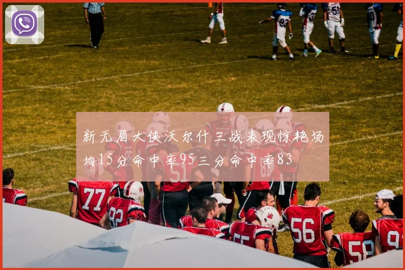 新无眉大侠沃尔什三战表现惊艳场均15分命中率95三分命中率83
