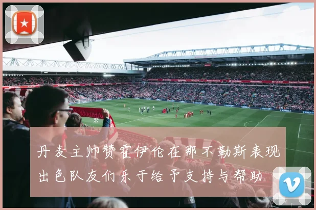 丹麦主帅赞霍伊伦在那不勒斯表现出色队友们乐于给予支持与帮助