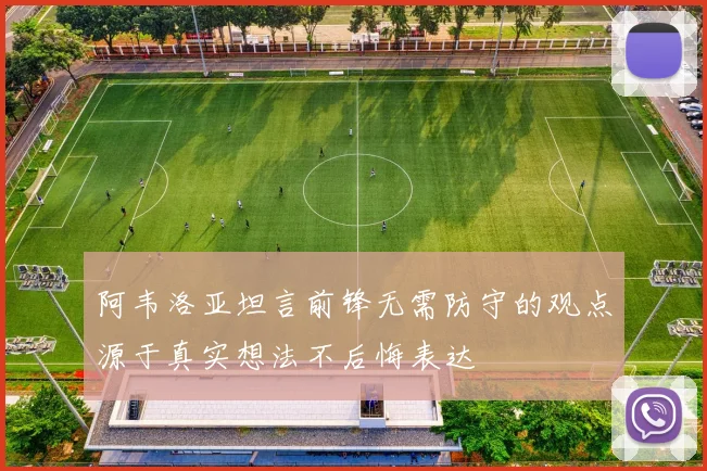 阿韦洛亚坦言前锋无需防守的观点源于真实想法不后悔表达