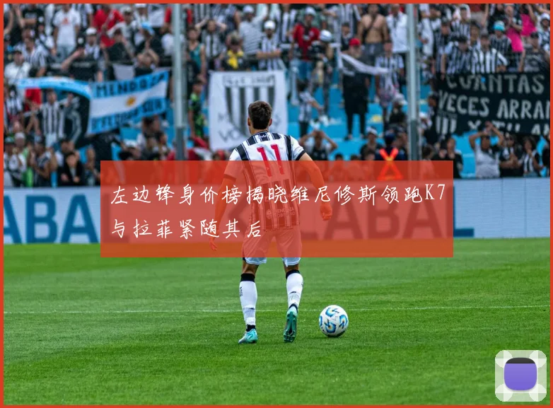 左边锋身价榜揭晓维尼修斯领跑K7与拉菲紧随其后
