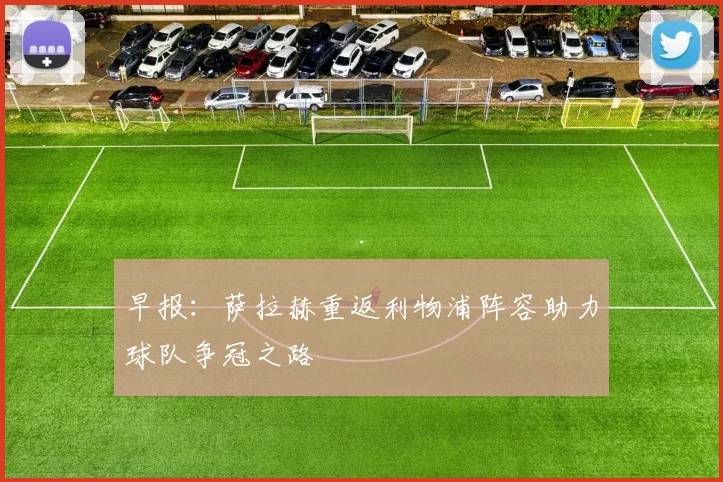 早报：萨拉赫重返利物浦阵容助力球队争冠之路