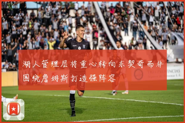 湖人管理层将重心转向东契奇而非围绕詹姆斯打造强阵容