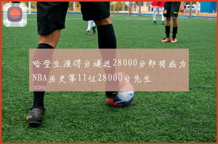 哈登生涯得分逼近28000分即将成为NBA历史第11位28000分先生