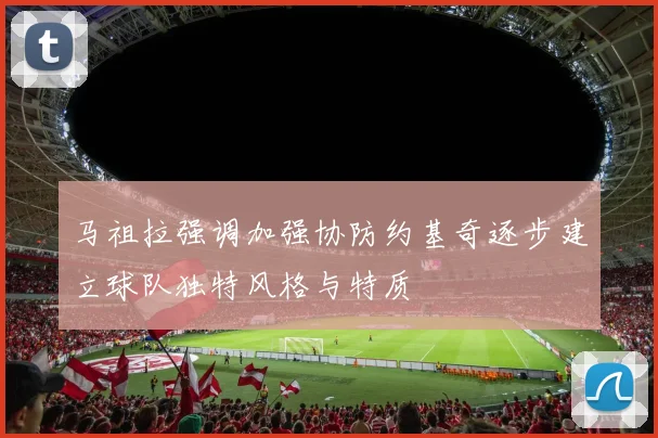 马祖拉强调加强协防约基奇逐步建立球队独特风格与特质