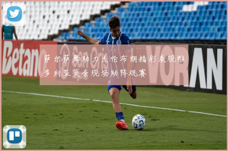 萨尔萨舞助力杰伦布朗精彩表现维多利亚莫奈现场助阵观赛
