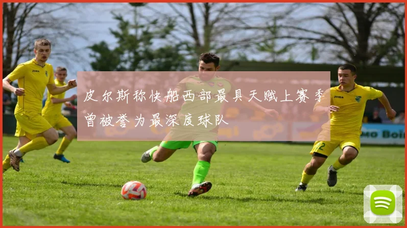 皮尔斯称快船西部最具天赋上赛季曾被誉为最深度球队