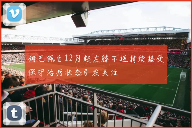 姆巴佩自12月起左膝不适持续接受保守治疗状态引发关注