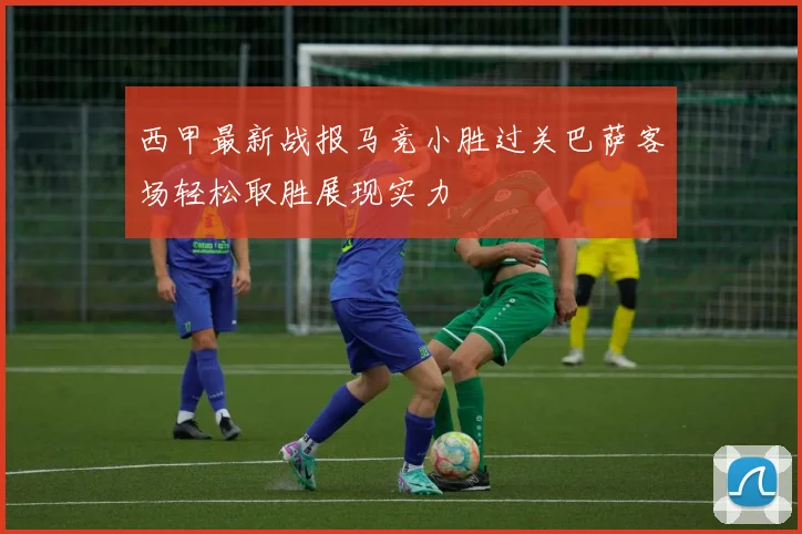 西甲最新战报马竞小胜过关巴萨客场轻松取胜展现实力