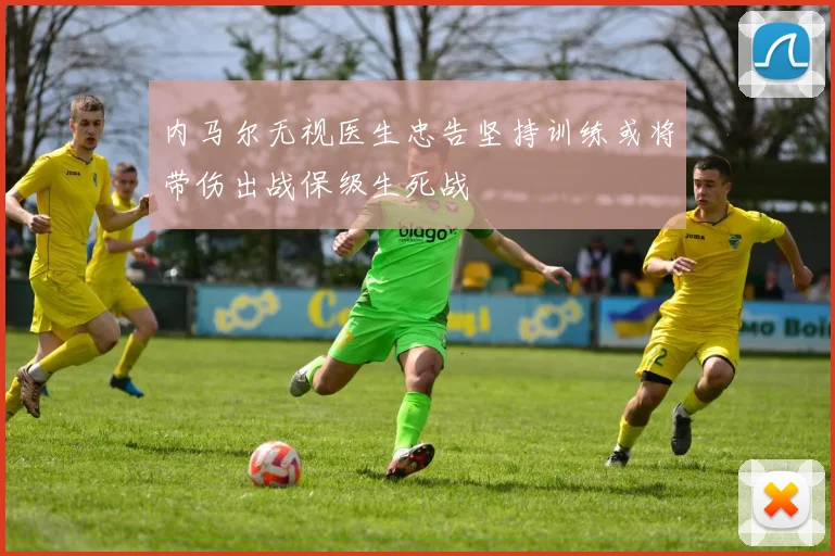 内马尔无视医生忠告坚持训练或将带伤出战保级生死战