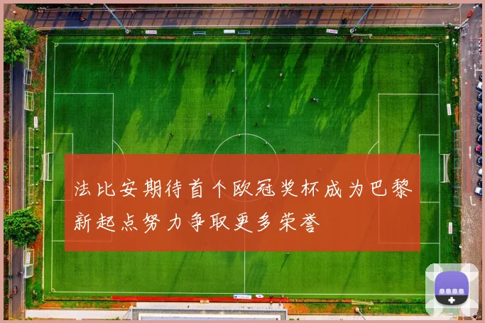 法比安期待首个欧冠奖杯成为巴黎新起点努力争取更多荣誉