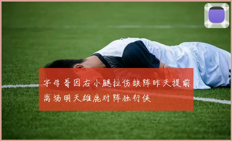 字母哥因右小腿拉伤缺阵昨天提前离场明天雄鹿对阵独行侠