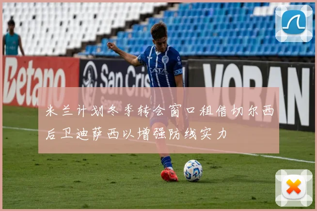米兰计划冬季转会窗口租借切尔西后卫迪萨西以增强防线实力