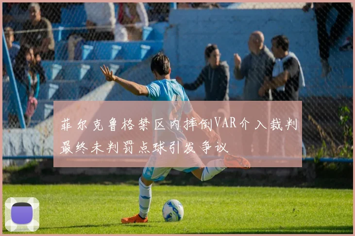 菲尔克鲁格禁区内摔倒VAR介入裁判最终未判罚点球引发争议