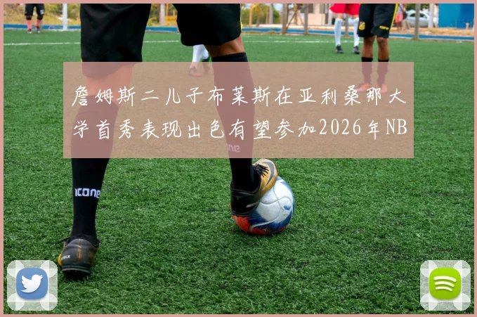 詹姆斯二儿子布莱斯在亚利桑那大学首秀表现出色有望参加2026年NBA选秀