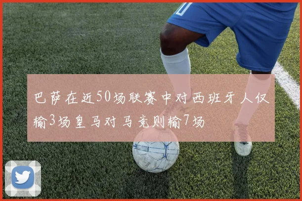 巴萨在近50场联赛中对西班牙人仅输3场皇马对马竞则输7场