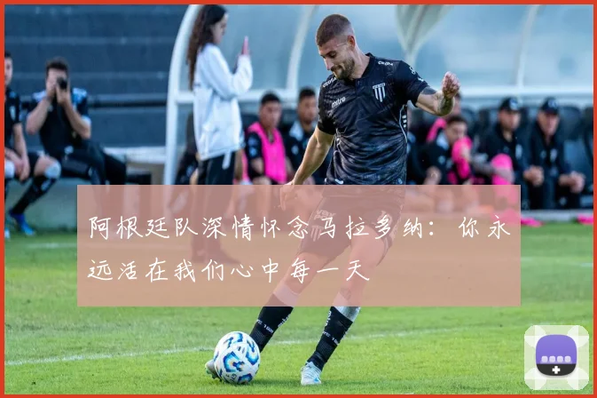 阿根廷队深情怀念马拉多纳：你永远活在我们心中每一天
