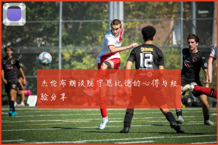 杰伦布朗谈防守恩比德的心得与经验分享