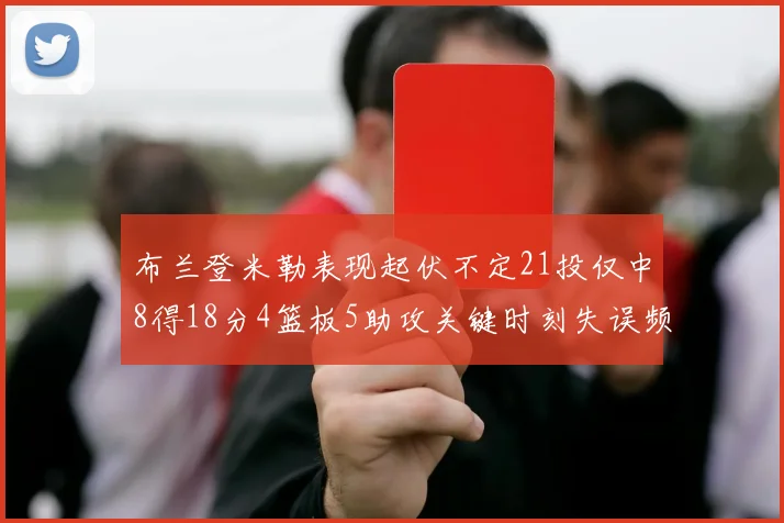 布兰登米勒表现起伏不定21投仅中8得18分4篮板5助攻关键时刻失误频频