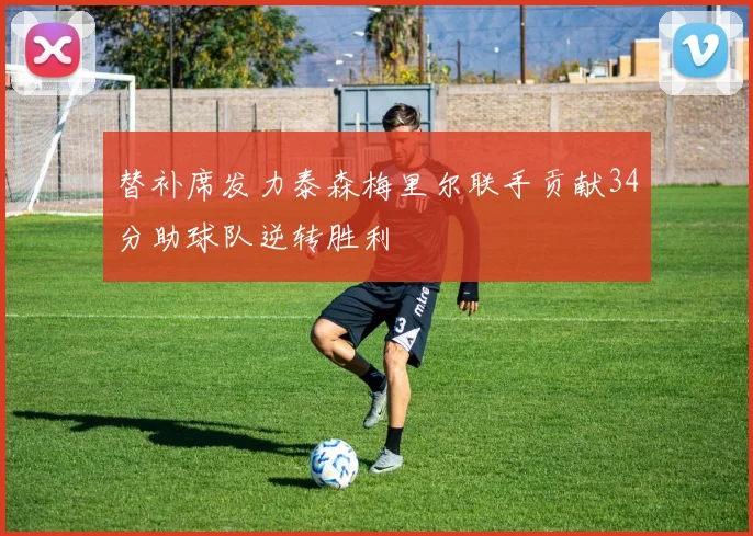 替补席发力泰森梅里尔联手贡献34分助球队逆转胜利