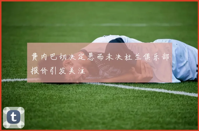 费内巴切决定悬而未决杜兰俱乐部报价引发关注