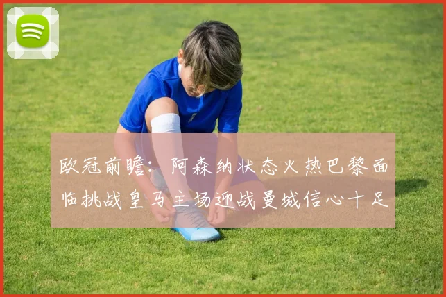 欧冠前瞻：阿森纳状态火热巴黎面临挑战皇马主场迎战曼城信心十足