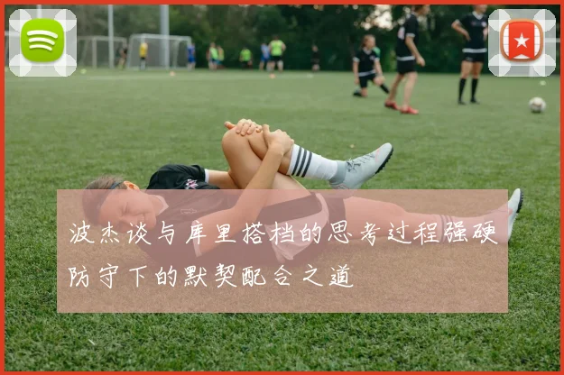 波杰谈与库里搭档的思考过程强硬防守下的默契配合之道
