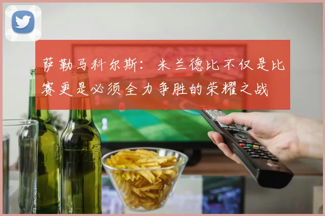 萨勒马科尔斯：米兰德比不仅是比赛更是必须全力争胜的荣耀之战