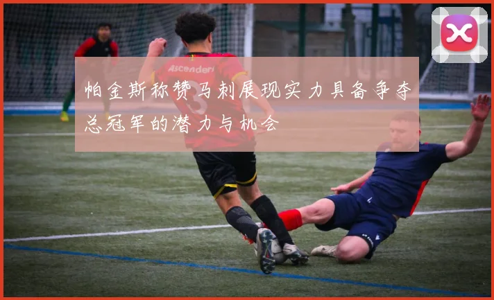 帕金斯称赞马刺展现实力具备争夺总冠军的潜力与机会