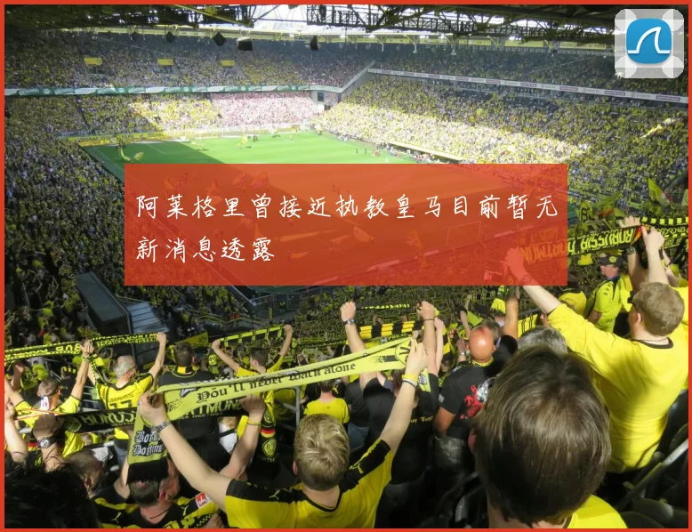 阿莱格里曾接近执教皇马目前暂无新消息透露