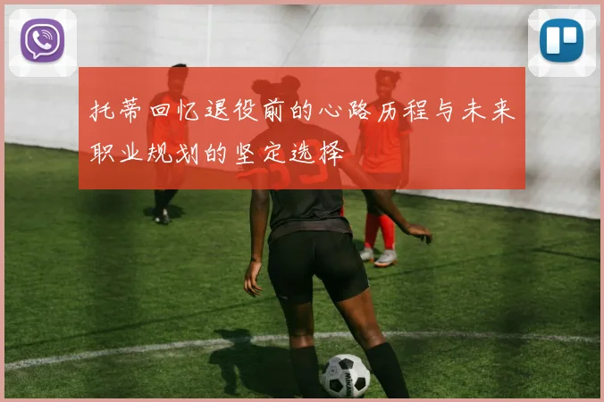 托蒂回忆退役前的心路历程与未来职业规划的坚定选择