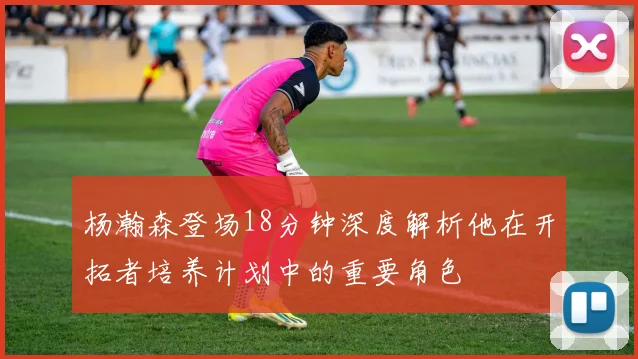 杨瀚森登场18分钟深度解析他在开拓者培养计划中的重要角色
