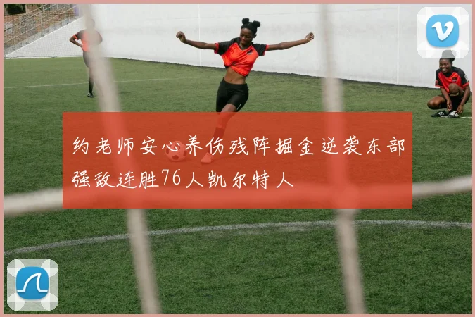 约老师安心养伤残阵掘金逆袭东部强敌连胜76人凯尔特人