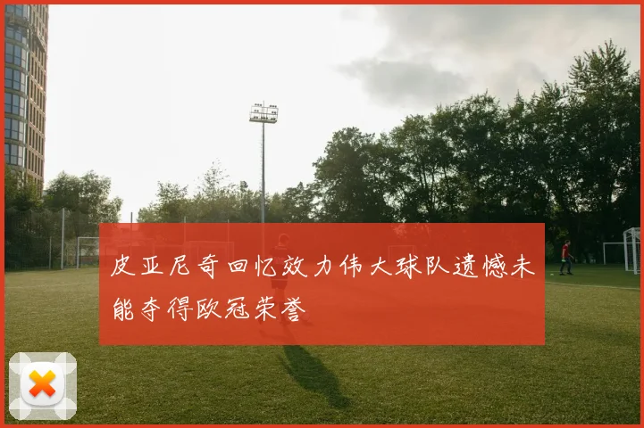 皮亚尼奇回忆效力伟大球队遗憾未能夺得欧冠荣誉