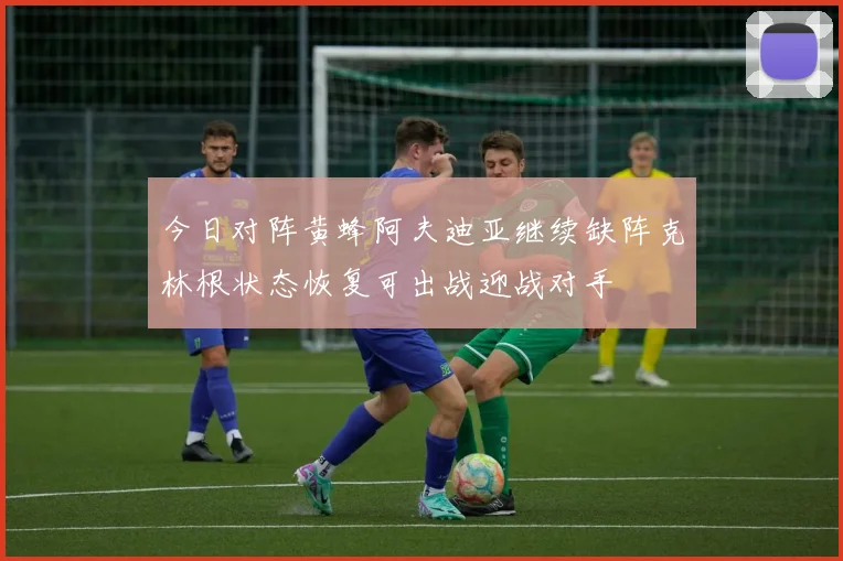 今日对阵黄蜂阿夫迪亚继续缺阵克林根状态恢复可出战迎战对手