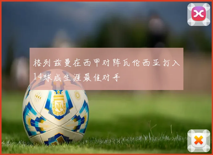 格列兹曼在西甲对阵瓦伦西亚打入14球成生涯最佳对手
