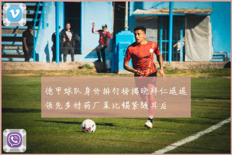 德甲球队身价排行榜揭晓拜仁遥遥领先多特药厂莱比锡紧随其后