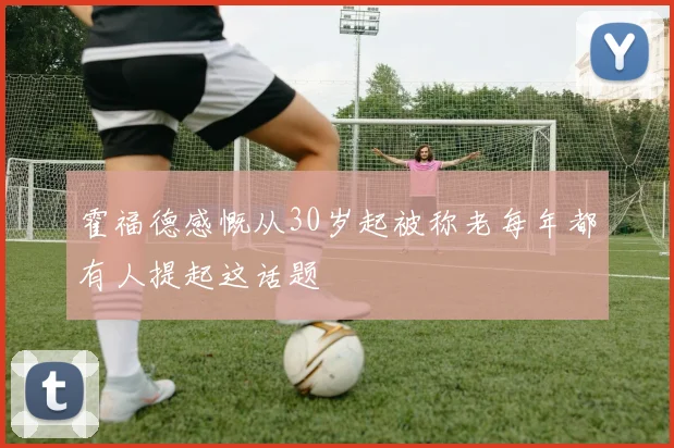 霍福德感慨从30岁起被称老每年都有人提起这话题