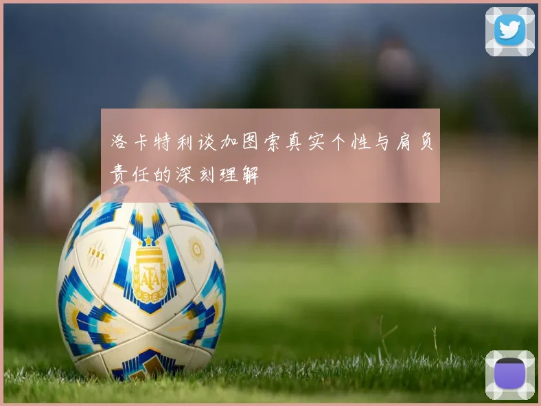 洛卡特利谈加图索真实个性与肩负责任的深刻理解