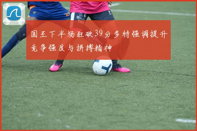 国王下半场狂砍39分多特强调提升竞争强度与拼搏精神