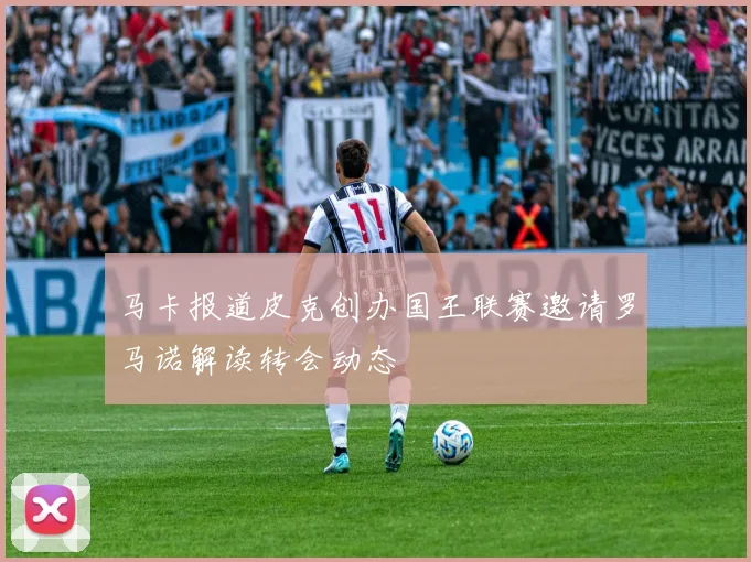 马卡报道皮克创办国王联赛邀请罗马诺解读转会动态