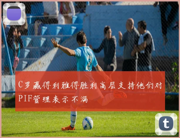 C罗赢得利雅得胜利高层支持他们对PIF管理表示不满