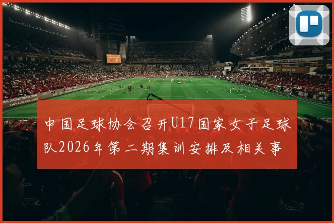 中国足球协会召开U17国家女子足球队2026年第二期集训安排及相关事项通知